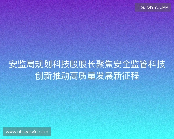 安监局规划科技股股长聚焦安全监管科技创新推动高质量发展新征程